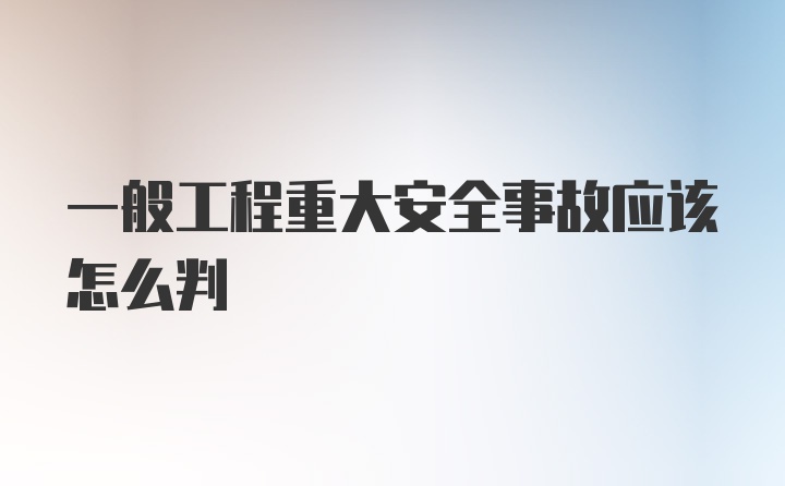 一般工程重大安全事故应该怎么判