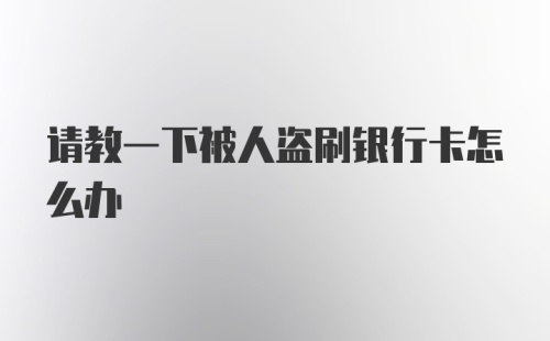 请教一下被人盗刷银行卡怎么办