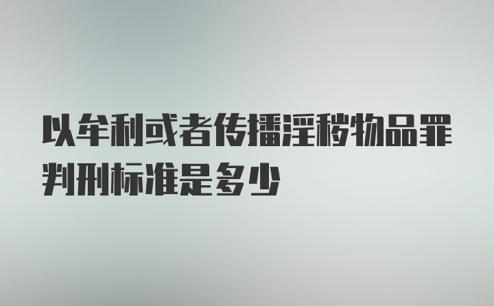 以牟利或者传播淫秽物品罪判刑标准是多少