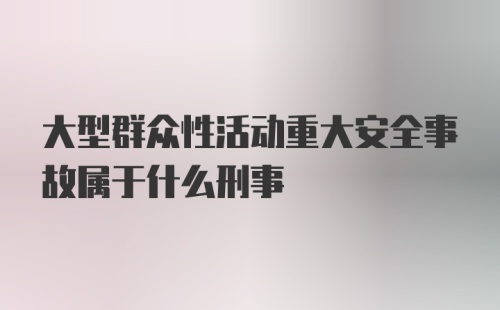 大型群众性活动重大安全事故属于什么刑事