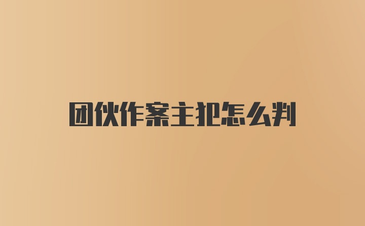 团伙作案主犯怎么判