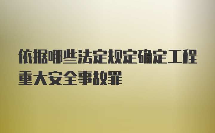 依据哪些法定规定确定工程重大安全事故罪