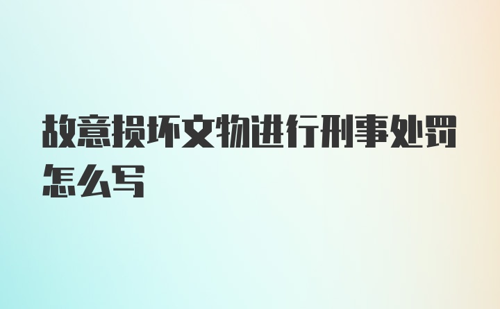 故意损坏文物进行刑事处罚怎么写