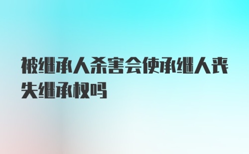 被继承人杀害会使承继人丧失继承权吗