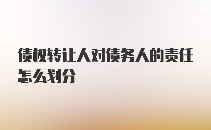 债权转让人对债务人的责任怎么划分