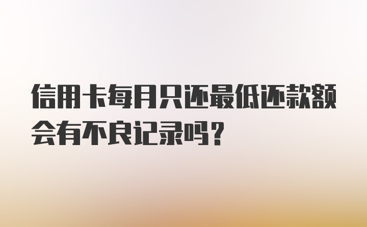 信用卡每月只还最低还款额会有不良记录吗？