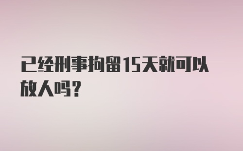 已经刑事拘留15天就可以放人吗?