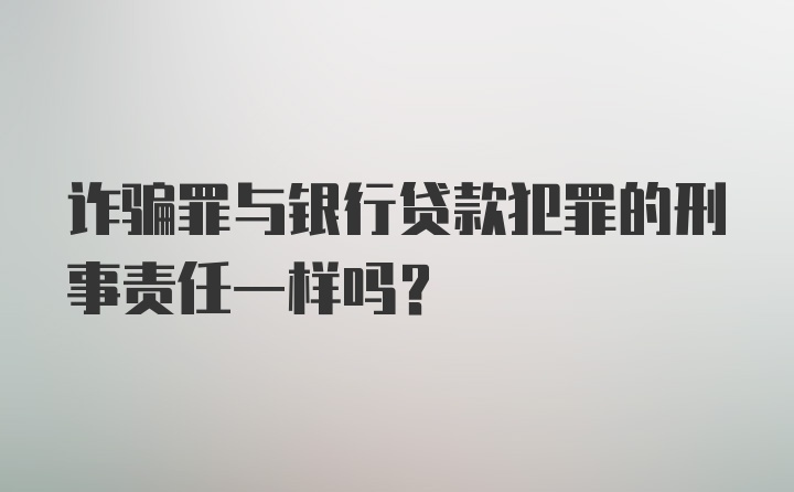 诈骗罪与银行贷款犯罪的刑事责任一样吗？