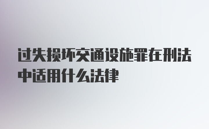 过失损坏交通设施罪在刑法中适用什么法律