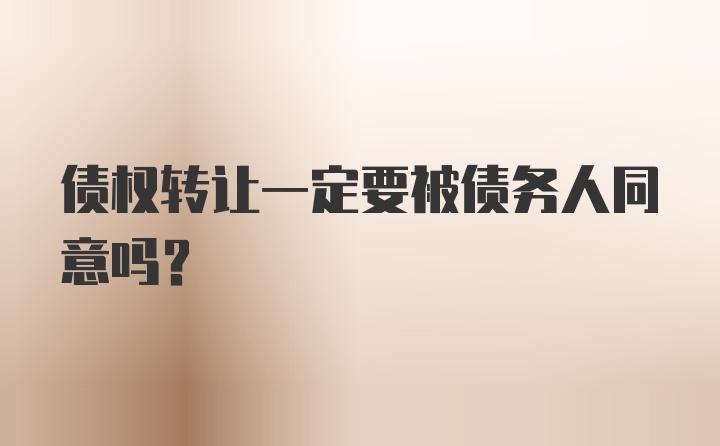 债权转让一定要被债务人同意吗?