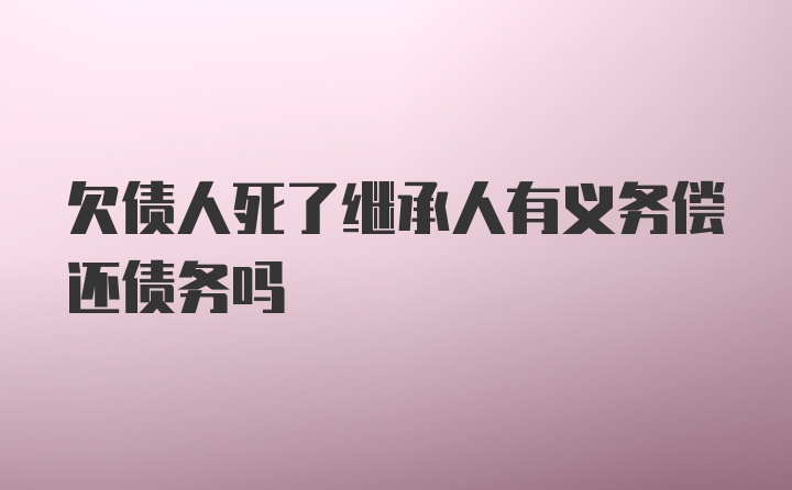 欠债人死了继承人有义务偿还债务吗