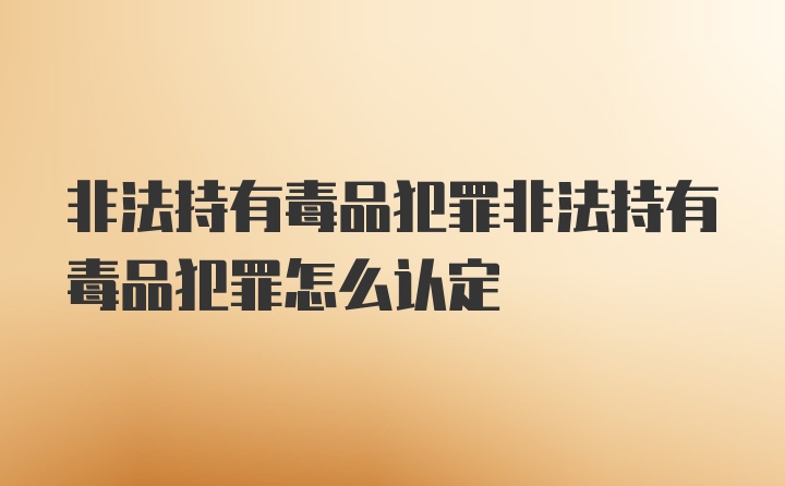 非法持有毒品犯罪非法持有毒品犯罪怎么认定