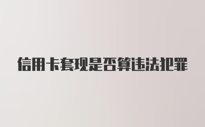 信用卡套现是否算违法犯罪