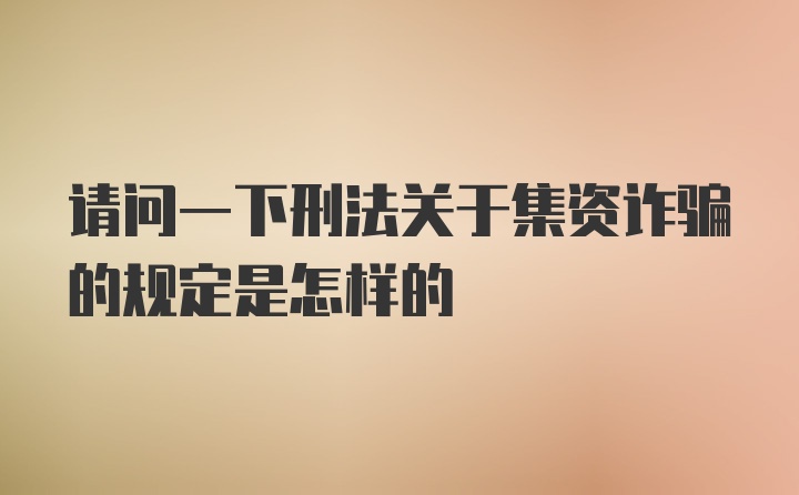 请问一下刑法关于集资诈骗的规定是怎样的