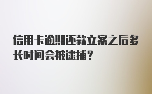 信用卡逾期还款立案之后多长时间会被逮捕？