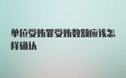 单位受贿罪受贿数额应该怎样确认