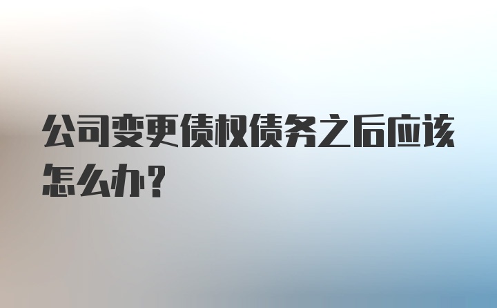 公司变更债权债务之后应该怎么办？