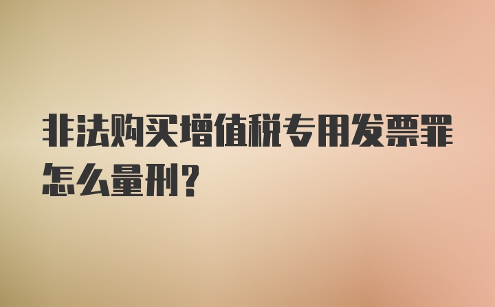 非法购买增值税专用发票罪怎么量刑？