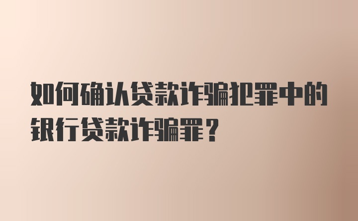 如何确认贷款诈骗犯罪中的银行贷款诈骗罪？