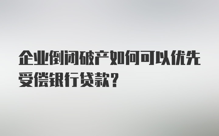 企业倒闭破产如何可以优先受偿银行贷款？