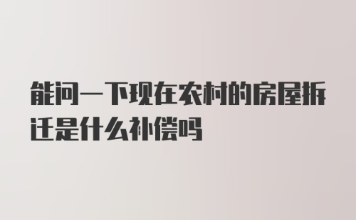 能问一下现在农村的房屋拆迁是什么补偿吗