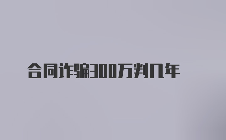 合同诈骗300万判几年