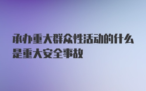承办重大群众性活动的什么是重大安全事故