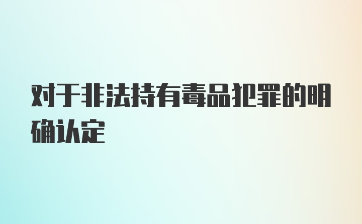 对于非法持有毒品犯罪的明确认定