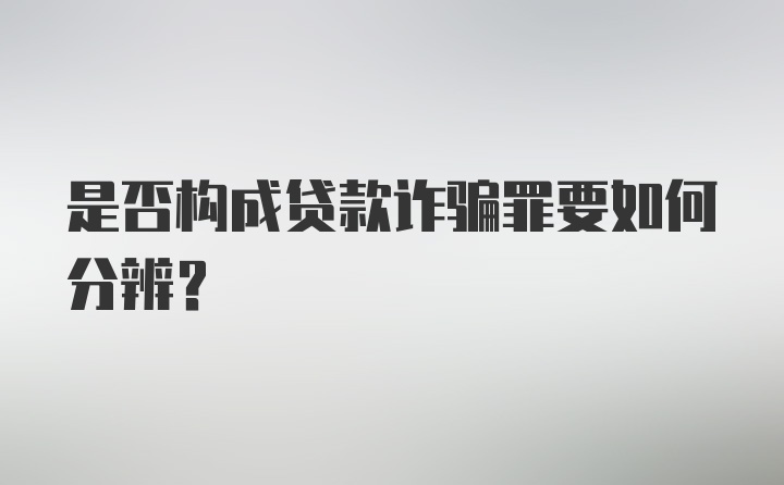 是否构成贷款诈骗罪要如何分辨？