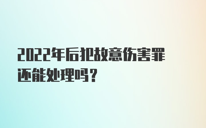 2022年后犯故意伤害罪还能处理吗？