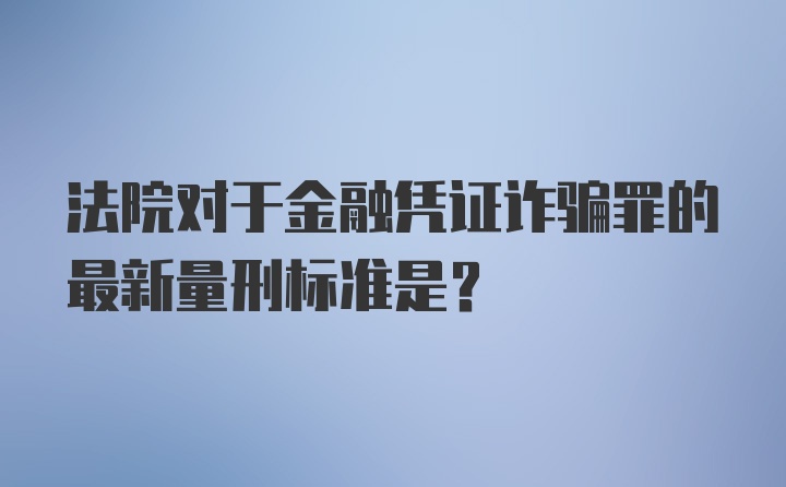 法院对于金融凭证诈骗罪的最新量刑标准是？