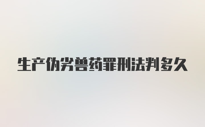 生产伪劣兽药罪刑法判多久