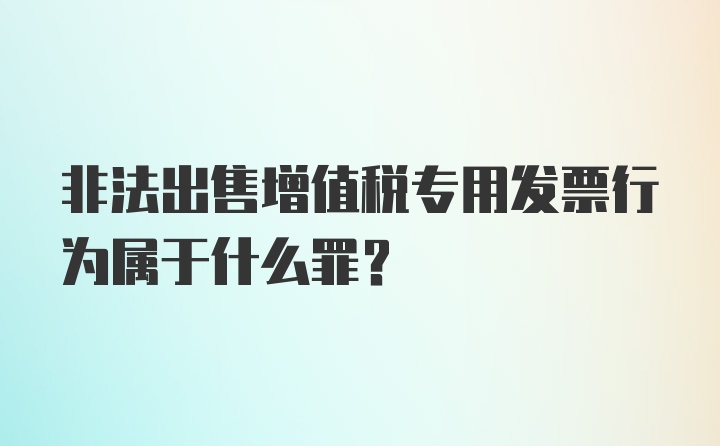 非法出售增值税专用发票行为属于什么罪？