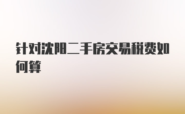 针对沈阳二手房交易税费如何算