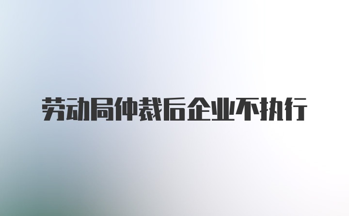 劳动局仲裁后企业不执行