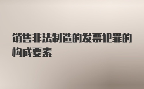 销售非法制造的发票犯罪的构成要素