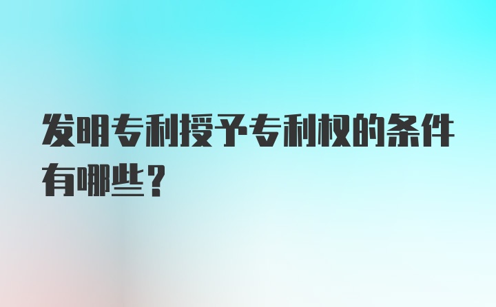 发明专利授予专利权的条件有哪些？