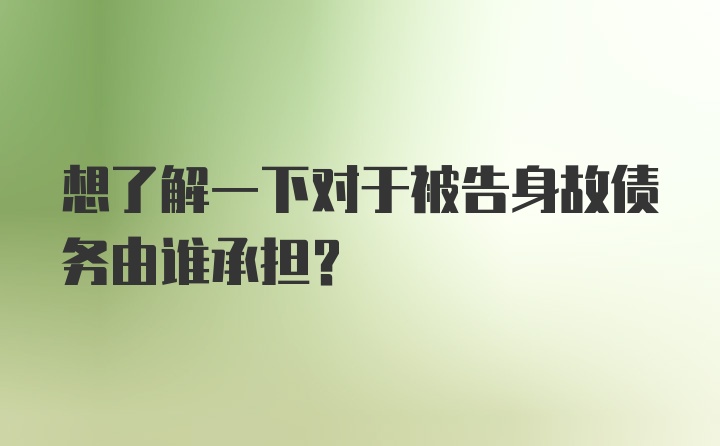 想了解一下对于被告身故债务由谁承担？