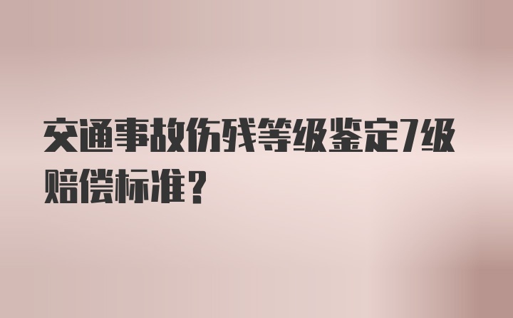 交通事故伤残等级鉴定7级赔偿标准？