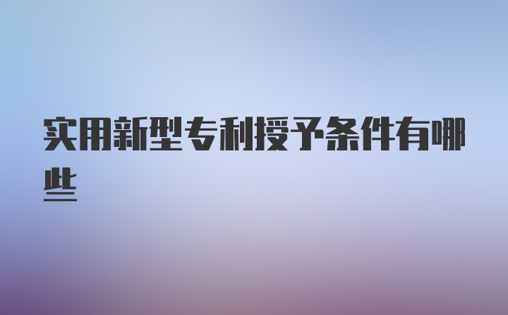 实用新型专利授予条件有哪些