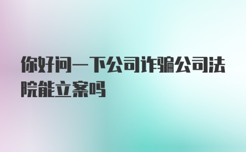 你好问一下公司诈骗公司法院能立案吗