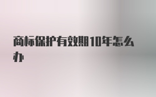 商标保护有效期10年怎么办