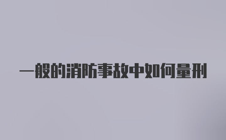 一般的消防事故中如何量刑