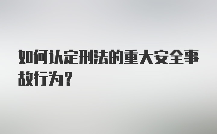 如何认定刑法的重大安全事故行为？