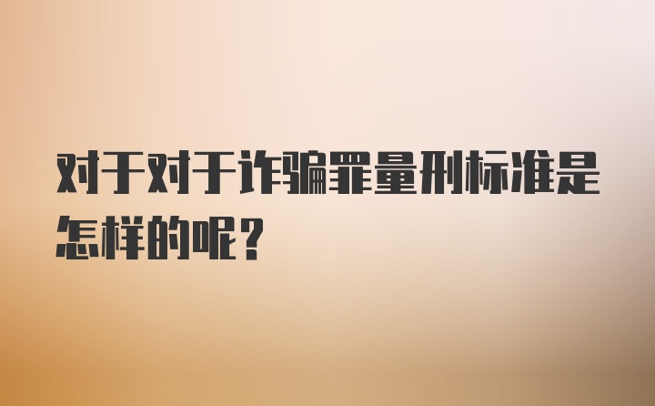 对于对于诈骗罪量刑标准是怎样的呢？