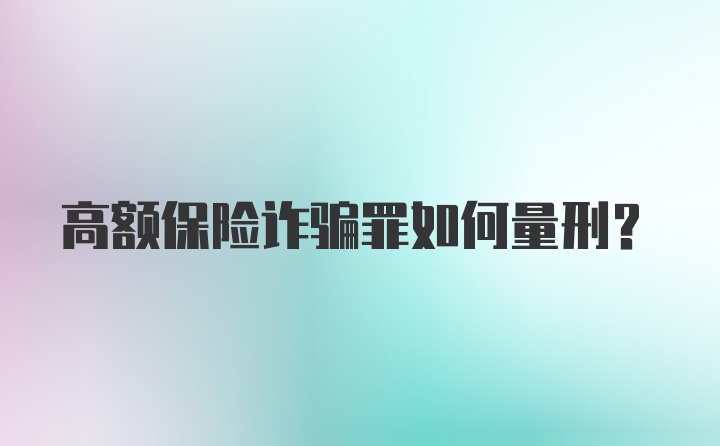 高额保险诈骗罪如何量刑？