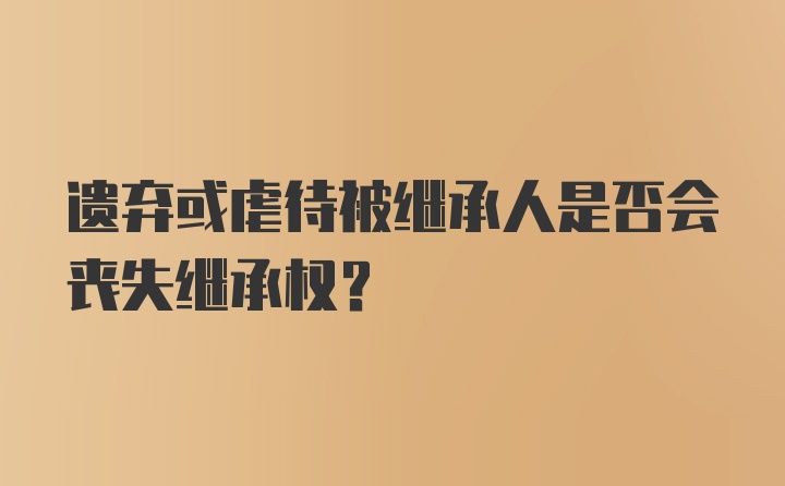 遗弃或虐待被继承人是否会丧失继承权？