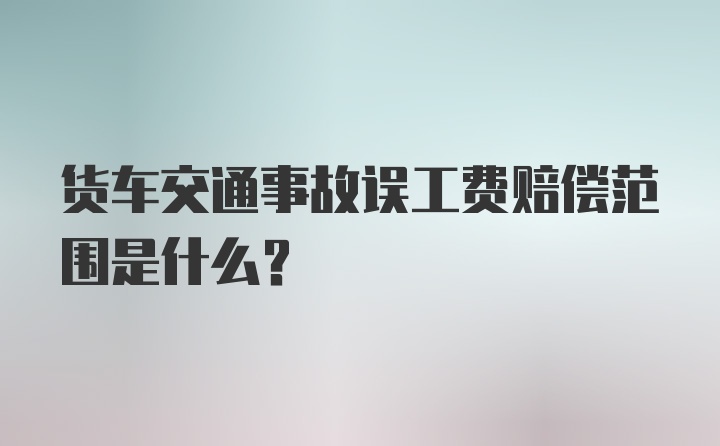 货车交通事故误工费赔偿范围是什么？