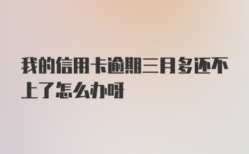 我的信用卡逾期三月多还不上了怎么办呀