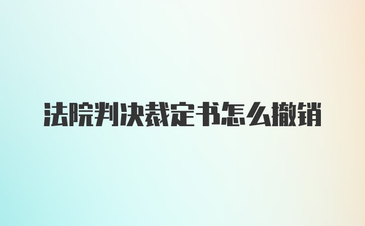 法院判决裁定书怎么撤销